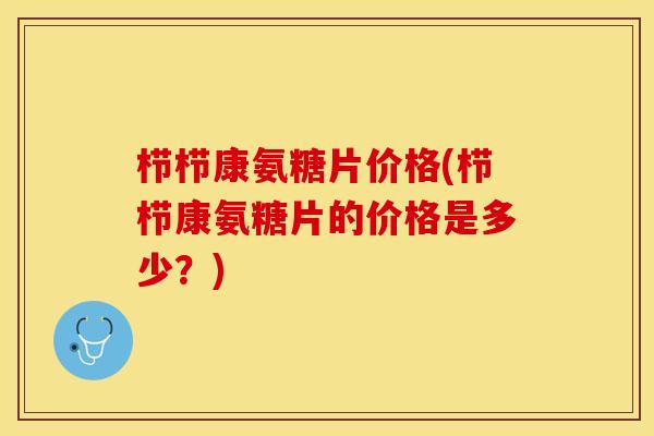 栉栉康氨糖片价格(栉栉康氨糖片的价格是多少？)-第1张图片-关节保镖