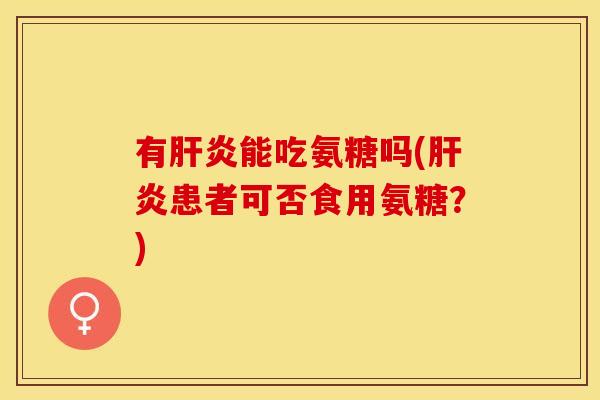 有肝炎能吃氨糖吗(肝炎患者可否食用氨糖？)-第1张图片-关节保镖