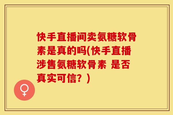 快手直播间卖氨糖软骨素是真的吗(快手直播涉售氨糖软骨素 是否真实可信？)-第1张图片-关节保镖