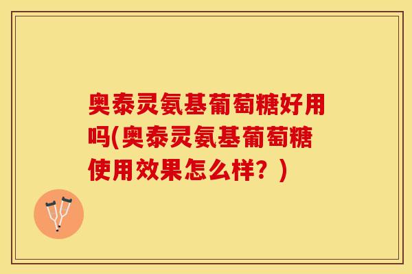 奥泰灵氨基葡萄糖好用吗(奥泰灵氨基葡萄糖使用效果怎么样？)-第1张图片-关节保镖
