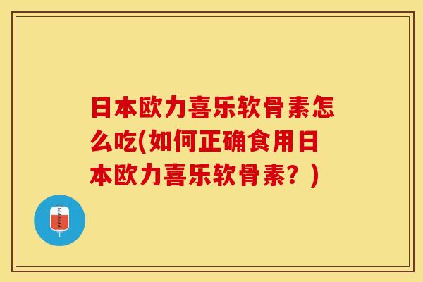 日本欧力喜乐软骨素怎么吃(如何正确食用日本欧力喜乐软骨素？)-第1张图片-关节保镖