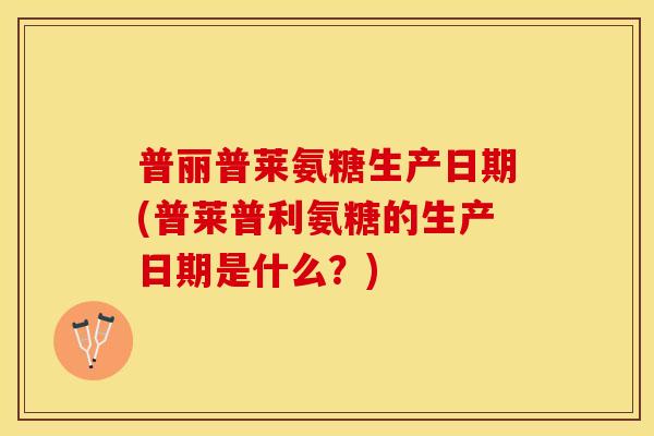 普丽普莱氨糖生产日期(普莱普利氨糖的生产日期是什么？)-第1张图片-关节保镖