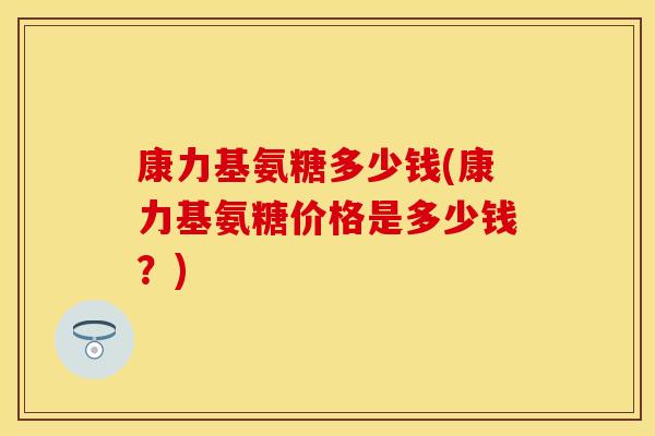 康力基氨糖多少钱(康力基氨糖价格是多少钱？)-第1张图片-关节保镖