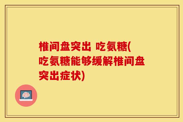 椎间盘突出 吃氨糖(吃氨糖能够缓解椎间盘突出症状)-第1张图片-关节保镖