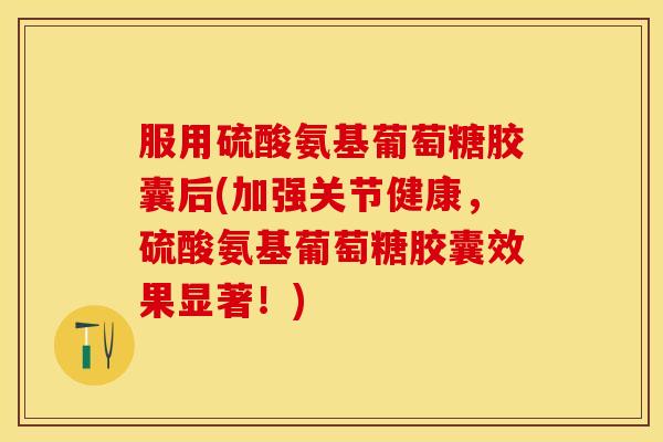 服用硫酸氨基葡萄糖胶囊后(加强关节健康，硫酸氨基葡萄糖胶囊效果显著！)-第1张图片-关节保镖