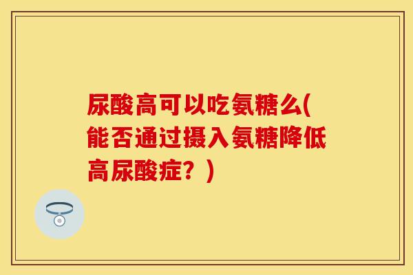 尿酸高可以吃氨糖么(能否通过摄入氨糖降低高尿酸症？)-第1张图片-关节保镖