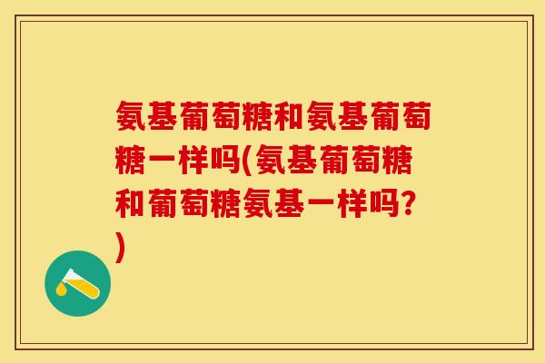 氨基葡萄糖和氨基葡萄糖一样吗(氨基葡萄糖和葡萄糖氨基一样吗？)-第1张图片-关节保镖
