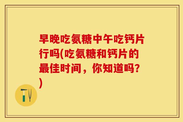 早晚吃氨糖中午吃钙片行吗(吃氨糖和钙片的最佳时间，你知道吗？)-第1张图片-关节保镖