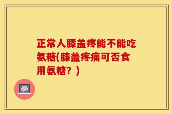 正常人膝盖疼能不能吃氨糖(膝盖疼痛可否食用氨糖？)-第1张图片-关节保镖