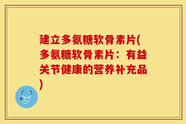 建立多氨糖软骨素片(多氨糖软骨素片：有益关节健康的营养补充品)-第1张图片-关节保镖