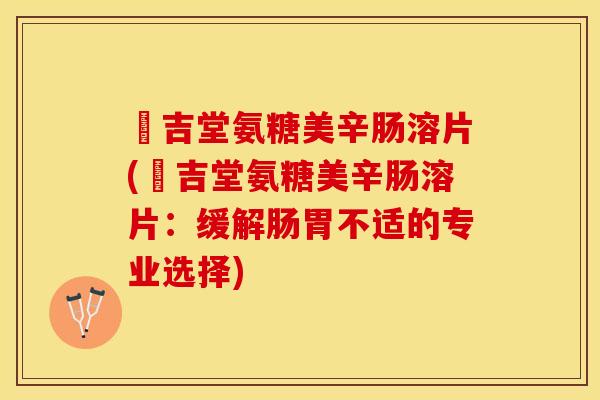 栢吉堂氨糖美辛肠溶片(栢吉堂氨糖美辛肠溶片：缓解肠胃不适的专业选择)-第1张图片-关节保镖