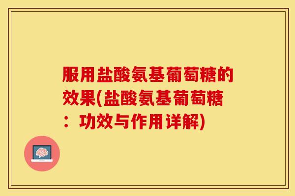 服用盐酸氨基葡萄糖的效果(盐酸氨基葡萄糖：功效与作用详解)-第1张图片-关节保镖