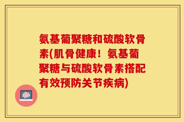 氨基葡聚糖和硫酸软骨素(肌骨健康！氨基葡聚糖与硫酸软骨素搭配有效预防关节疾病)-第1张图片-关节保镖