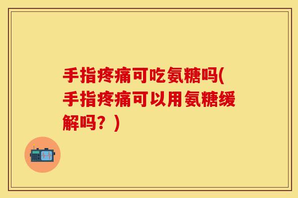 手指疼痛可吃氨糖吗(手指疼痛可以用氨糖缓解吗？)-第1张图片-关节保镖
