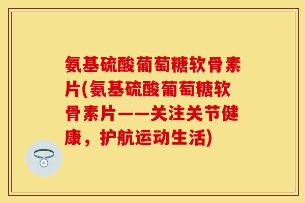 氨基硫酸葡萄糖软骨素片(氨基硫酸葡萄糖软骨素片——关注关节健康，护航运动生活)-第1张图片-关节保镖