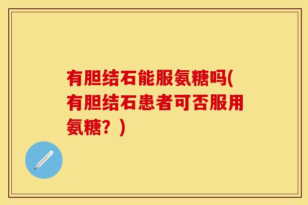 有胆结石能服氨糖吗(有胆结石患者可否服用氨糖？)-第1张图片-关节保镖