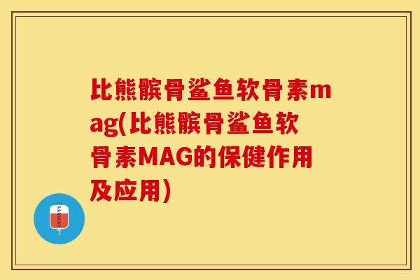 比熊髌骨鲨鱼软骨素mag(比熊髌骨鲨鱼软骨素MAG的保健作用及应用)-第1张图片-关节保镖