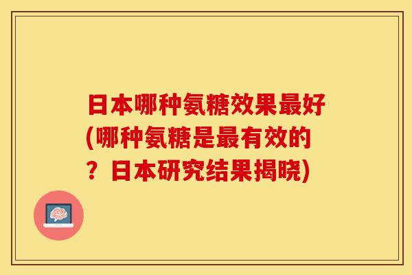 日本哪种氨糖效果最好(哪种氨糖是最有效的？日本研究结果揭晓)-第1张图片-关节保镖