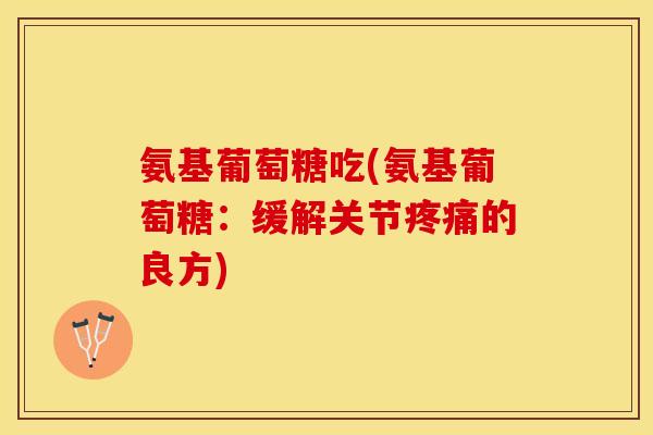 氨基葡萄糖吃(氨基葡萄糖：缓解关节疼痛的良方)-第1张图片-关节保镖