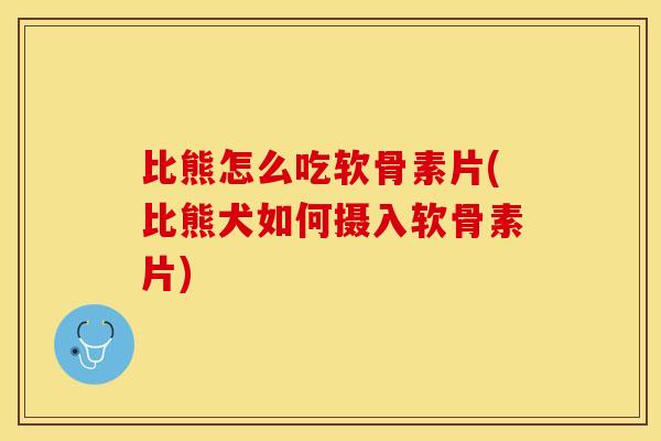 比熊怎么吃软骨素片(比熊犬如何摄入软骨素片)-第1张图片-关节保镖