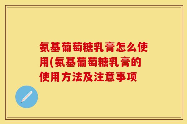氨基葡萄糖乳膏怎么使用(氨基葡萄糖乳膏的使用方法及注意事项-第1张图片-关节保镖
