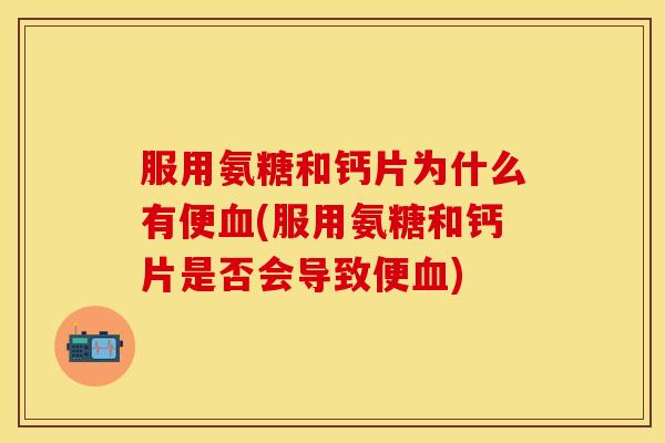 服用氨糖和钙片为什么有便血(服用氨糖和钙片是否会导致便血)-第1张图片-关节保镖