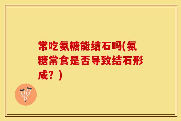 常吃氨糖能结石吗(氨糖常食是否导致结石形成？)-第1张图片-关节保镖