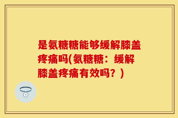 是氨糖糖能够缓解膝盖疼痛吗(氨糖糖：缓解膝盖疼痛有效吗？)-第1张图片-关节保镖