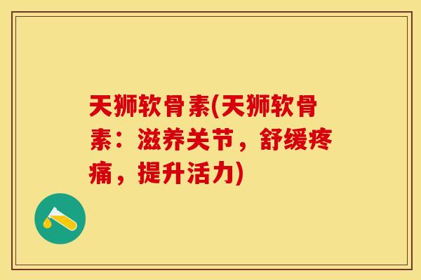 天狮软骨素(天狮软骨素：滋养关节，舒缓疼痛，提升活力)-第1张图片-关节保镖