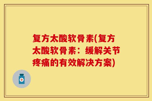 复方太酸软骨素(复方太酸软骨素：缓解关节疼痛的有效解决方案)-第1张图片-关节保镖