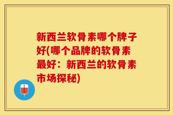 新西兰软骨素哪个牌子好(哪个品牌的软骨素最好：新西兰的软骨素市场探秘)-第1张图片-关节保镖