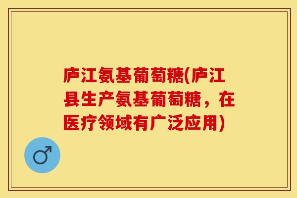 庐江氨基葡萄糖(庐江县生产氨基葡萄糖，在医疗领域有广泛应用)-第1张图片-关节保镖