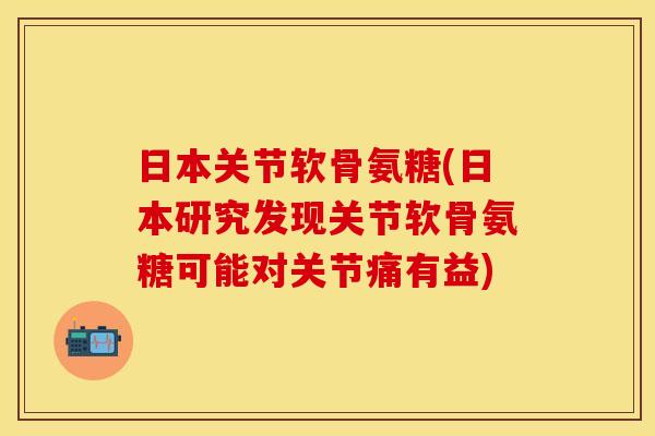 日本关节软骨氨糖(日本研究发现关节软骨氨糖可能对关节痛有益)-第1张图片-关节保镖