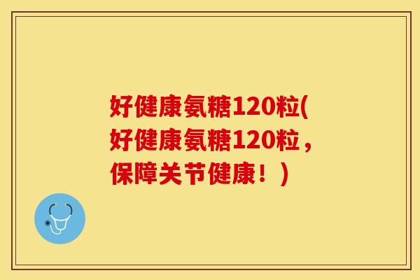 好健康氨糖120粒(好健康氨糖120粒，保障关节健康！)-第1张图片-关节保镖