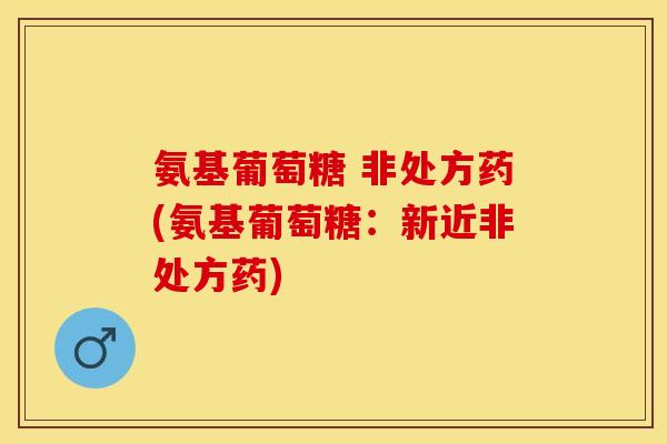 氨基葡萄糖 非处方药(氨基葡萄糖：新近非处方药)-第1张图片-关节保镖