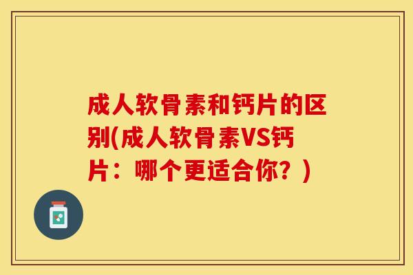 成人软骨素和钙片的区别(成人软骨素VS钙片：哪个更适合你？)-第1张图片-关节保镖