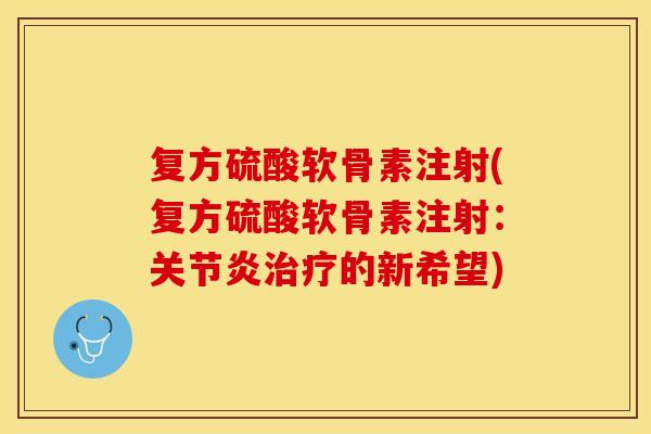 复方硫酸软骨素注射(复方硫酸软骨素注射：关节炎治疗的新希望)-第1张图片-关节保镖