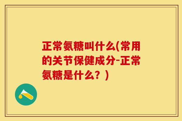 正常氨糖叫什么(常用的关节保健成分-正常氨糖是什么？)-第1张图片-关节保镖
