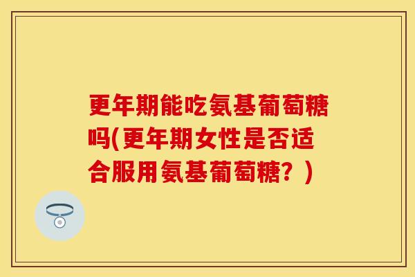 更年期能吃氨基葡萄糖吗(更年期女性是否适合服用氨基葡萄糖？)-第1张图片-关节保镖