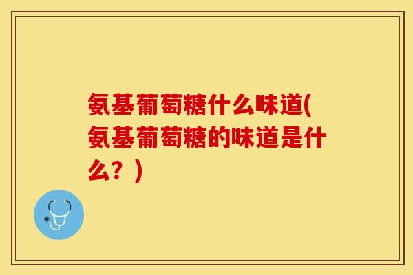 氨基葡萄糖什么味道(氨基葡萄糖的味道是什么？)-第1张图片-关节保镖