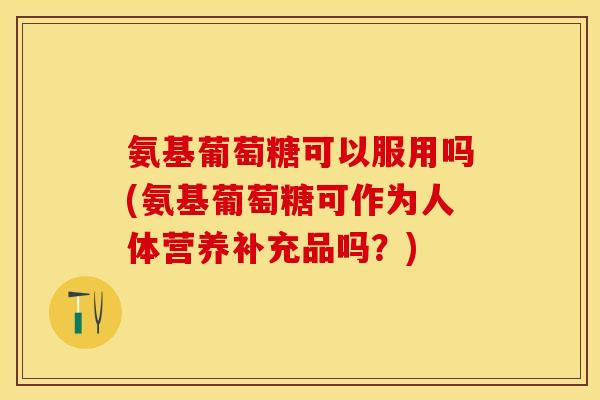 氨基葡萄糖可以服用吗(氨基葡萄糖可作为人体营养补充品吗？)-第1张图片-关节保镖