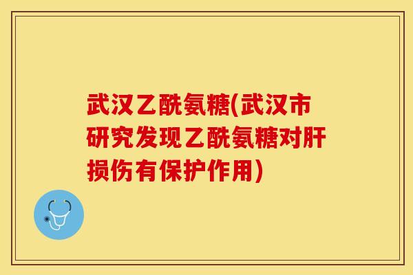 武汉乙酰氨糖(武汉市研究发现乙酰氨糖对肝损伤有保护作用)-第1张图片-关节保镖