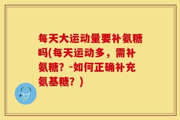 每天大运动量要补氨糖吗(每天运动多，需补氨糖？-如何正确补充氨基糖？)-第1张图片-关节保镖
