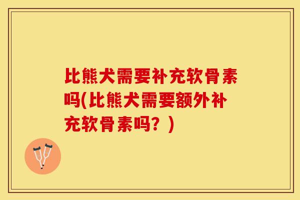 比熊犬需要补充软骨素吗(比熊犬需要额外补充软骨素吗？)-第1张图片-关节保镖