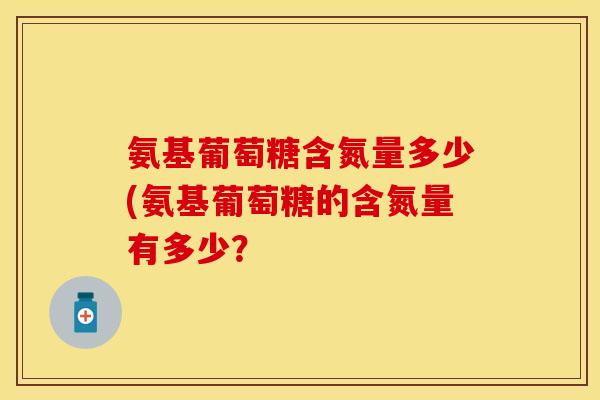氨基葡萄糖含氮量多少(氨基葡萄糖的含氮量有多少？-第1张图片-关节保镖