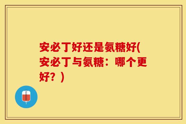 安必丁好还是氨糖好(安必丁与氨糖：哪个更好？)-第1张图片-关节保镖