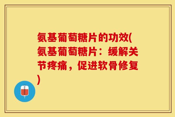 氨基葡萄糖片的功效(氨基葡萄糖片：缓解关节疼痛，促进软骨修复)-第1张图片-关节保镖