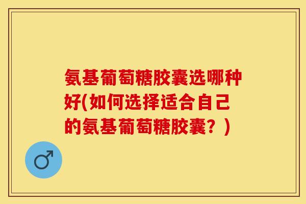 氨基葡萄糖胶囊选哪种好(如何选择适合自己的氨基葡萄糖胶囊？)-第1张图片-关节保镖