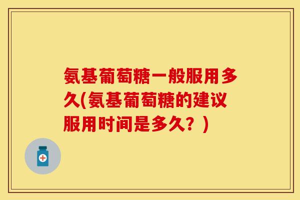 氨基葡萄糖一般服用多久(氨基葡萄糖的建议服用时间是多久？)-第1张图片-关节保镖