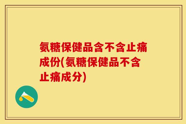 氨糖保健品含不含止痛成份(氨糖保健品不含止痛成分)-第1张图片-关节保镖